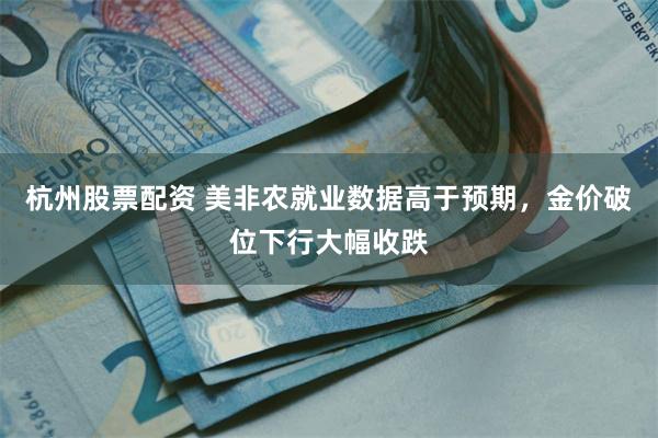 杭州股票配资 美非农就业数据高于预期，金价破位下行大幅收跌