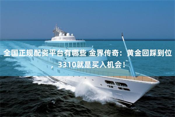 全国正规配资平台有哪些 金界传奇：黄金回踩到位，3310就是买入机会！