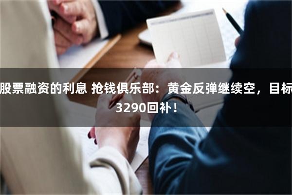 股票融资的利息 抢钱俱乐部：黄金反弹继续空，目标3290回补！