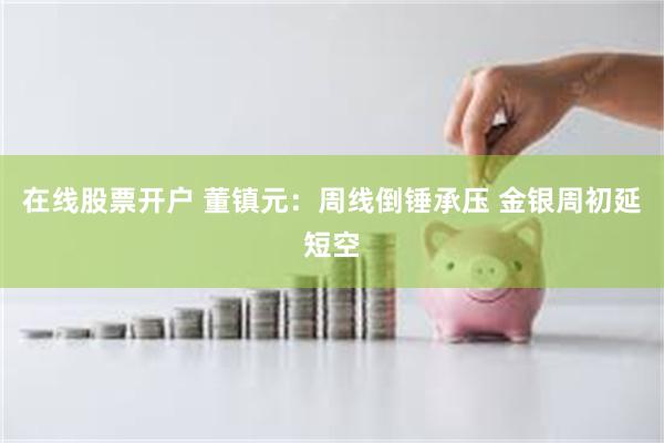 在线股票开户 董镇元：周线倒锤承压 金银周初延短空