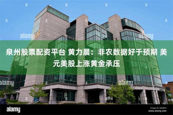 泉州股票配资平台 黄力晨：非农数据好于预期 美元美股上涨黄金承压