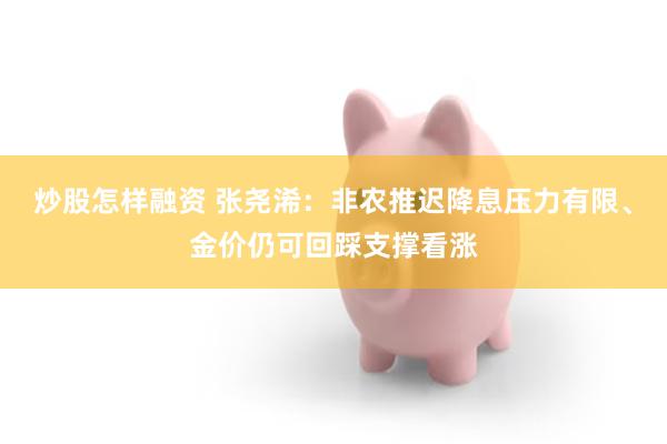 炒股怎样融资 张尧浠：非农推迟降息压力有限、金价仍可回踩支撑看涨