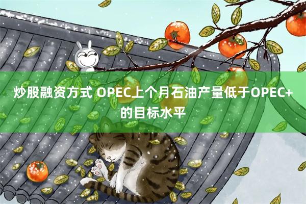 炒股融资方式 OPEC上个月石油产量低于OPEC+的目标水平