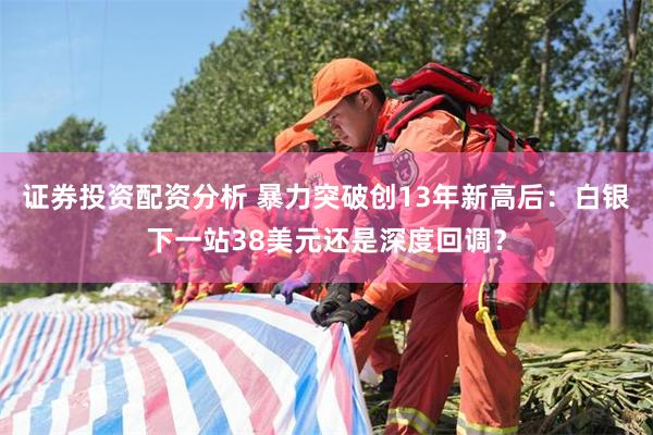 证券投资配资分析 暴力突破创13年新高后：白银下一站38美元还是深度回调？