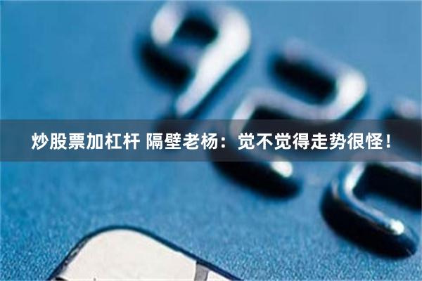 炒股票加杠杆 隔壁老杨：觉不觉得走势很怪！