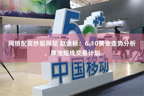 网络配资炒股网站 赵金标：6.10黄金走势分析，原油短线交易计划