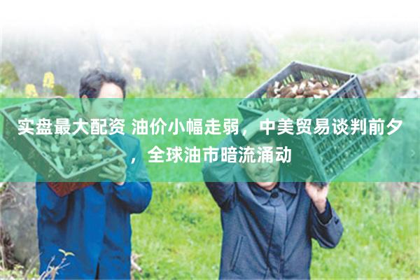 实盘最大配资 油价小幅走弱，中美贸易谈判前夕，全球油市暗流涌动
