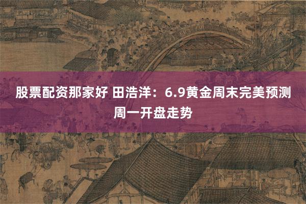 股票配资那家好 田浩洋：6.9黄金周末完美预测周一开盘走势