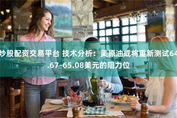 炒股配资交易平台 技术分析：美原油或将重新测试64.67-65.08美元的阻力位