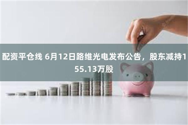 配资平仓线 6月12日路维光电发布公告，股东减持155.13万股