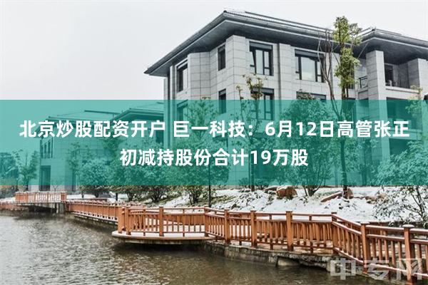 北京炒股配资开户 巨一科技：6月12日高管张正初减持股份合计19万股