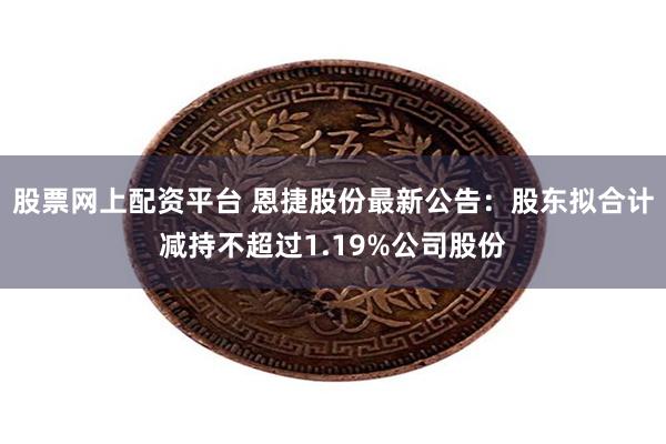股票网上配资平台 恩捷股份最新公告：股东拟合计减持不超过1.19%公司股份