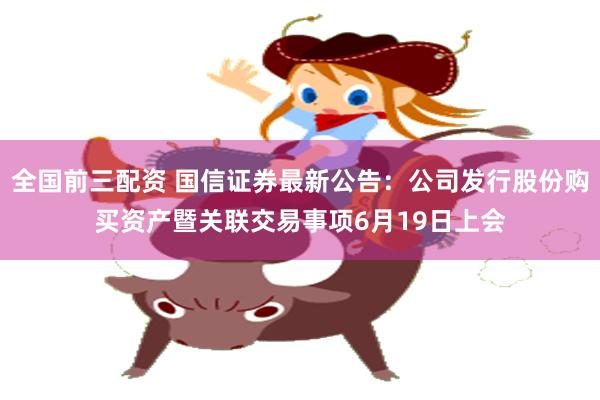 全国前三配资 国信证券最新公告：公司发行股份购买资产暨关联交易事项6月19日上会
