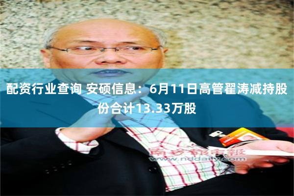 配资行业查询 安硕信息：6月11日高管翟涛减持股份合计13.33万股