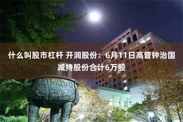 什么叫股市杠杆 开润股份：6月11日高管钟治国减持股份合计6万股