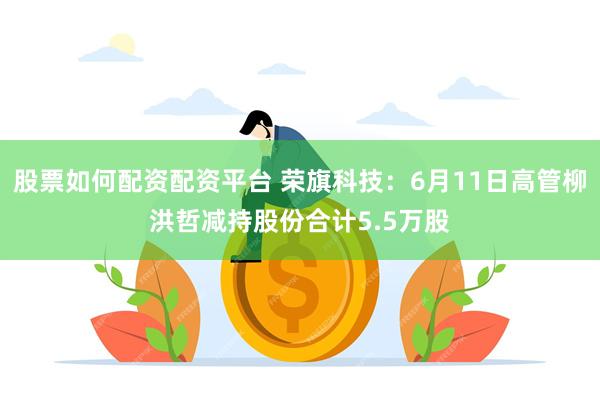 股票如何配资配资平台 荣旗科技：6月11日高管柳洪哲减持股份合计5.5万股