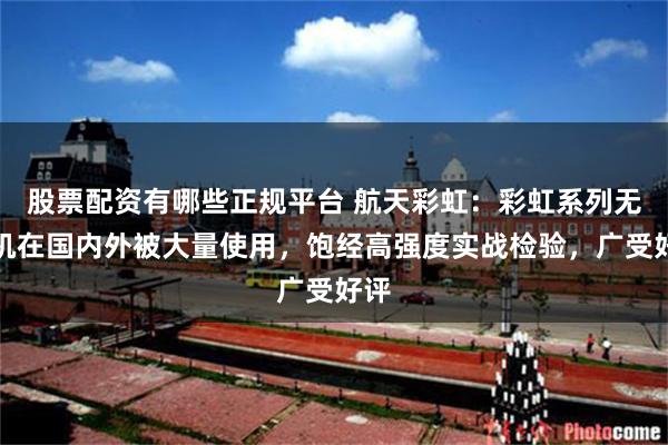 股票配资有哪些正规平台 航天彩虹：彩虹系列无人机在国内外被大量使用，饱经高强度实战检验，广受好评