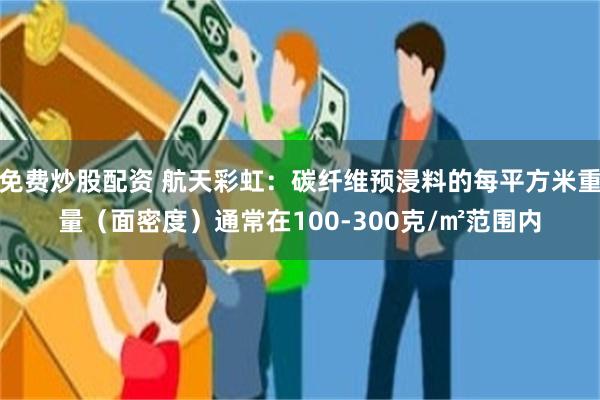 免费炒股配资 航天彩虹：碳纤维预浸料的每平方米重量（面密度）通常在100-300克/㎡范围内