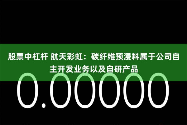 股票中杠杆 航天彩虹：碳纤维预浸料属于公司自主开发业务以及自研产品