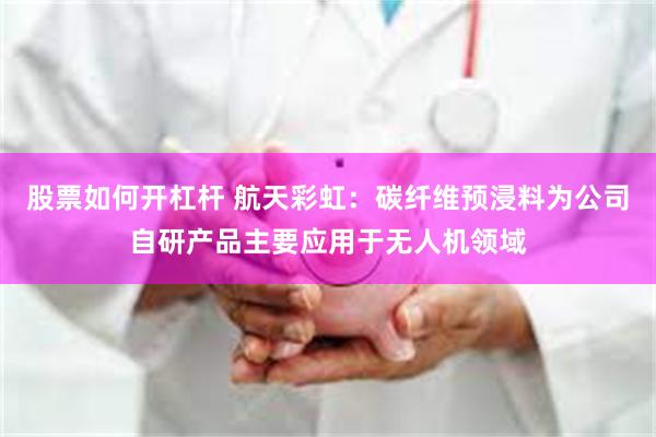 股票如何开杠杆 航天彩虹：碳纤维预浸料为公司自研产品主要应用于无人机领域
