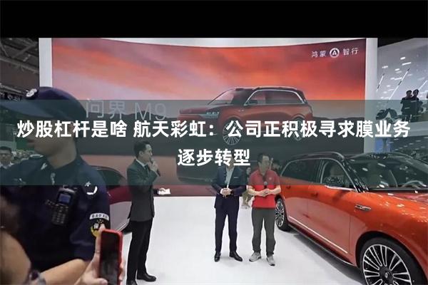 炒股杠杆是啥 航天彩虹：公司正积极寻求膜业务逐步转型