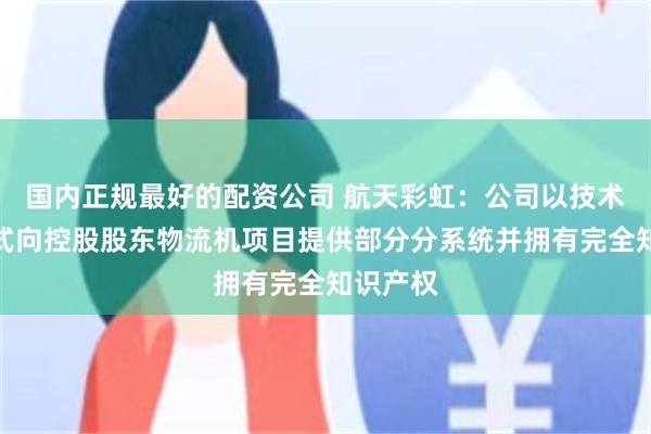 国内正规最好的配资公司 航天彩虹：公司以技术开发方式向控股股东物流机项目提供部分分系统并拥有完全知识产权