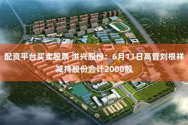 配资平台买卖股票 洪兴股份：6月11日高管刘根祥减持股份合计2000股