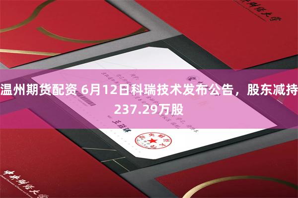 温州期货配资 6月12日科瑞技术发布公告，股东减持237.29万股