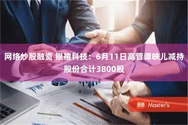 网络炒股融资 银禧科技：6月11日高管谭映儿减持股份合计3800股