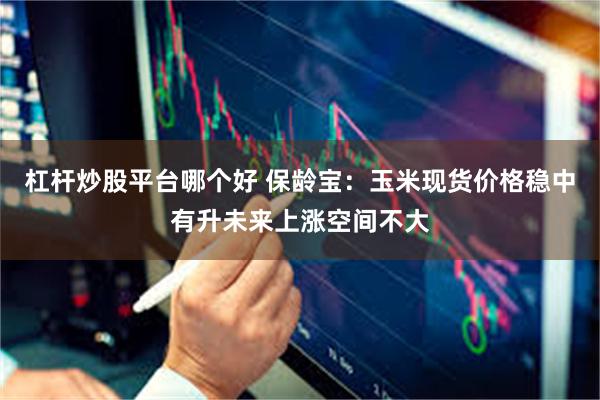 杠杆炒股平台哪个好 保龄宝：玉米现货价格稳中有升未来上涨空间不大