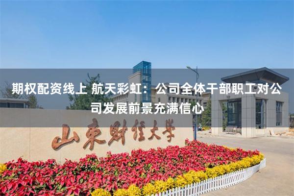 期权配资线上 航天彩虹：公司全体干部职工对公司发展前景充满信心