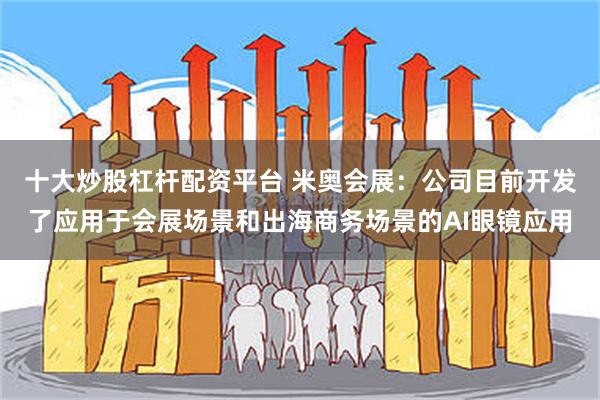 十大炒股杠杆配资平台 米奥会展：公司目前开发了应用于会展场景和出海商务场景的AI眼镜应用
