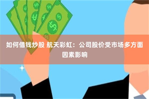 如何借钱炒股 航天彩虹：公司股价受市场多方面因素影响