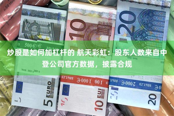 炒股是如何加杠杆的 航天彩虹：股东人数来自中登公司官方数据，披露合规