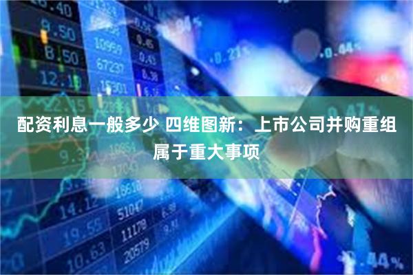 配资利息一般多少 四维图新：上市公司并购重组属于重大事项