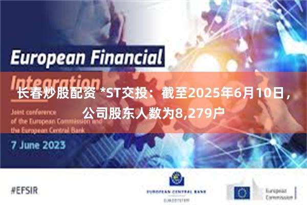 长春炒股配资 *ST交投：截至2025年6月10日，公司股东人数为8,279户