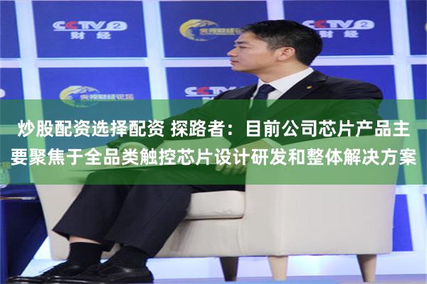 炒股配资选择配资 探路者：目前公司芯片产品主要聚焦于全品类触控芯片设计研发和整体解决方案