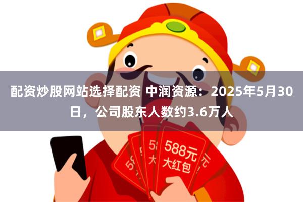 配资炒股网站选择配资 中润资源：2025年5月30日，公司股东人数约3.6万人