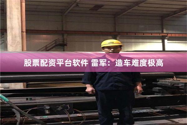 股票配资平台软件 雷军：造车难度极高