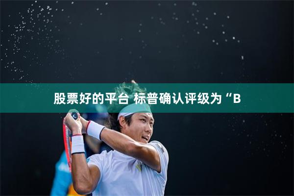 股票好的平台 标普确认评级为“B