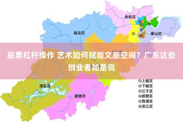 股票杠杆操作 艺术如何赋能文旅空间？广东这些创业者如是说