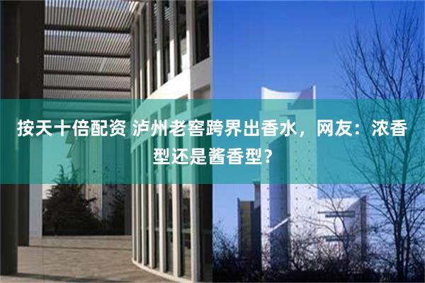 按天十倍配资 泸州老窖跨界出香水，网友：浓香型还是酱香型？
