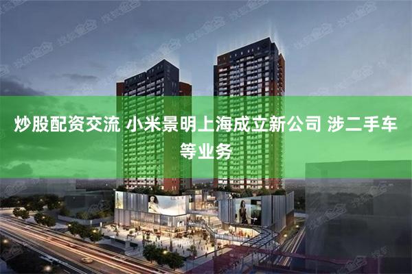 炒股配资交流 小米景明上海成立新公司 涉二手车等业务