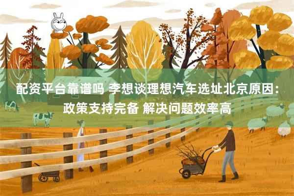 配资平台靠谱吗 李想谈理想汽车选址北京原因：政策支持完备 解决问题效率高