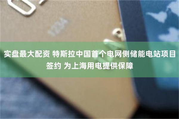 实盘最大配资 特斯拉中国首个电网侧储能电站项目签约 为上海用电提供保障