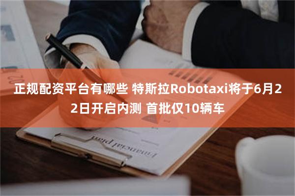 正规配资平台有哪些 特斯拉Robotaxi将于6月22日开启内测 首批仅10辆车
