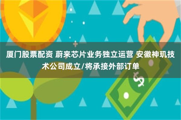 厦门股票配资 蔚来芯片业务独立运营 安徽神玑技术公司成立/将承接外部订单