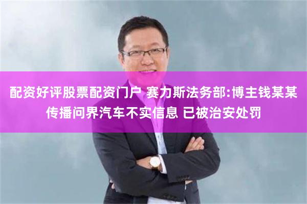 配资好评股票配资门户 赛力斯法务部:博主钱某某传播问界汽车不实信息 已被治安处罚