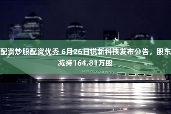 配资炒股配资优秀 6月26日锐新科技发布公告，股东减持164.81万股