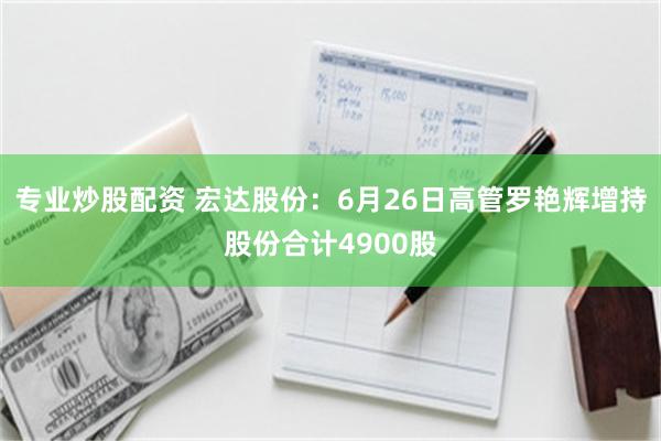 专业炒股配资 宏达股份：6月26日高管罗艳辉增持股份合计4900股